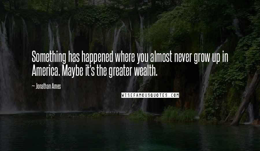 Jonathan Ames Quotes: Something has happened where you almost never grow up in America. Maybe it's the greater wealth.