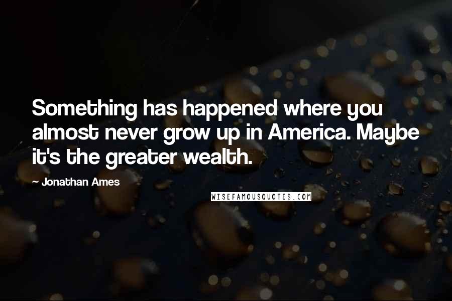 Jonathan Ames Quotes: Something has happened where you almost never grow up in America. Maybe it's the greater wealth.