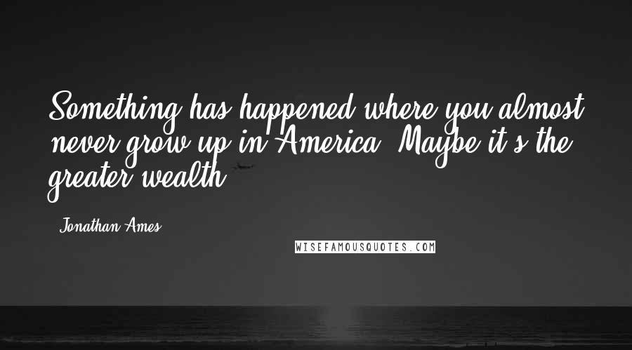 Jonathan Ames Quotes: Something has happened where you almost never grow up in America. Maybe it's the greater wealth.