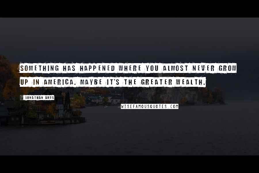 Jonathan Ames Quotes: Something has happened where you almost never grow up in America. Maybe it's the greater wealth.