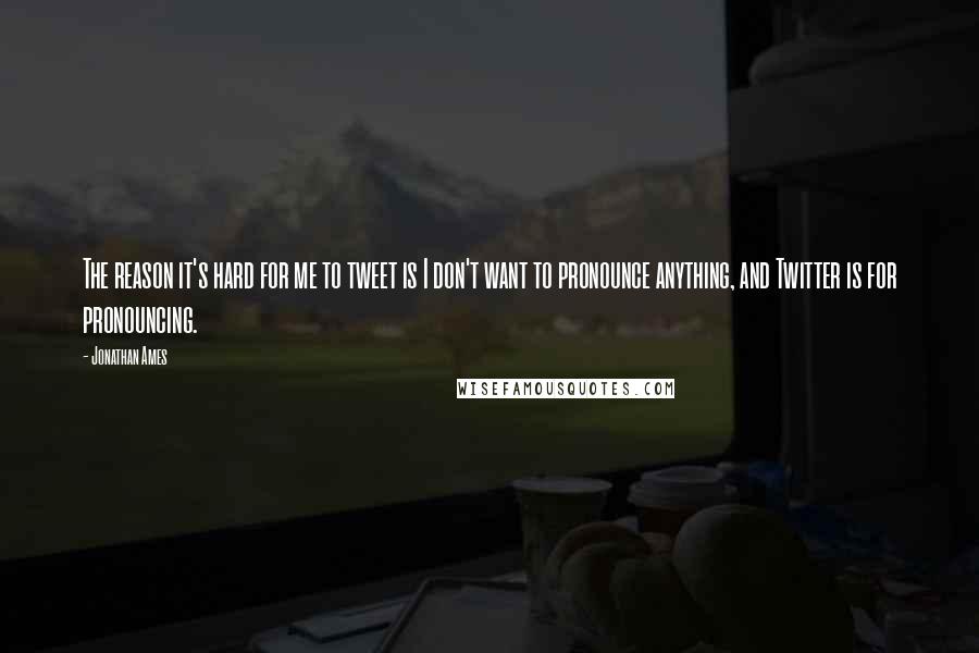 Jonathan Ames Quotes: The reason it's hard for me to tweet is I don't want to pronounce anything, and Twitter is for pronouncing.