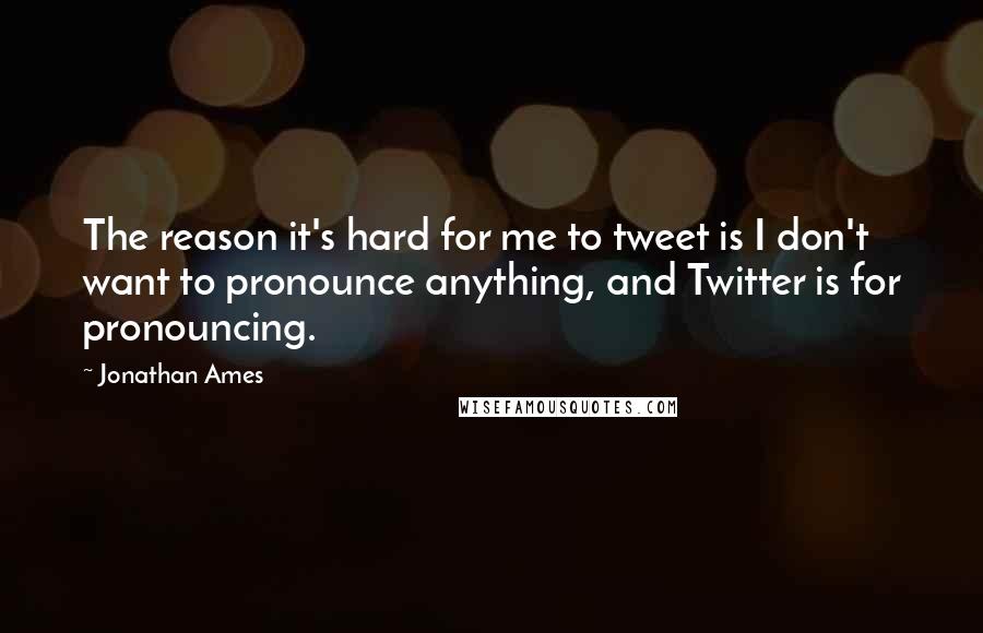 Jonathan Ames Quotes: The reason it's hard for me to tweet is I don't want to pronounce anything, and Twitter is for pronouncing.