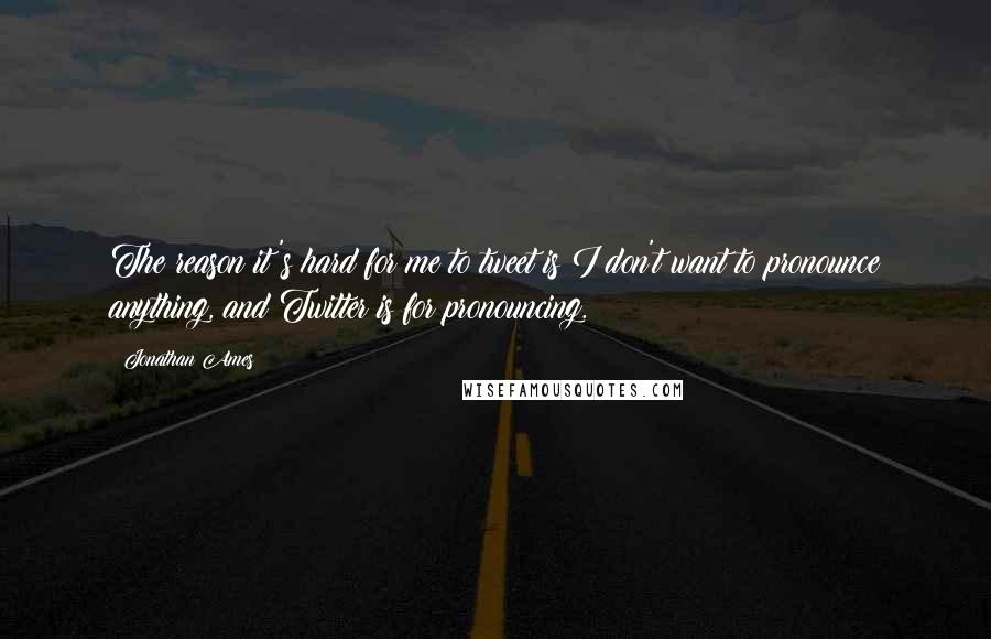 Jonathan Ames Quotes: The reason it's hard for me to tweet is I don't want to pronounce anything, and Twitter is for pronouncing.