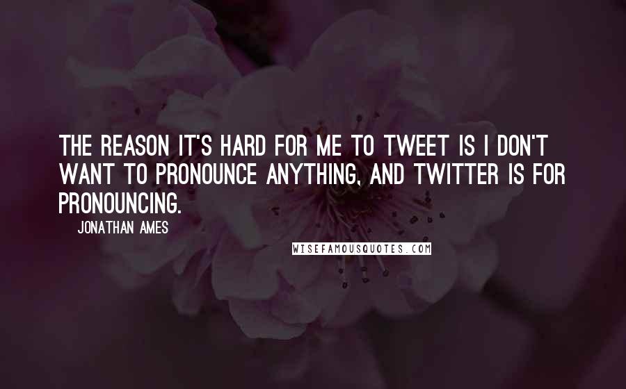 Jonathan Ames Quotes: The reason it's hard for me to tweet is I don't want to pronounce anything, and Twitter is for pronouncing.