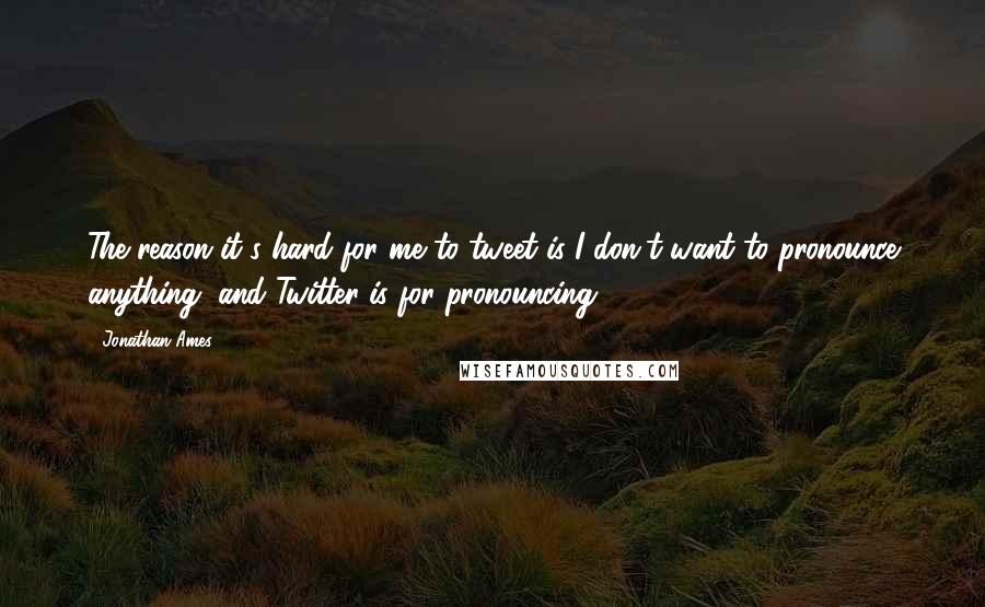 Jonathan Ames Quotes: The reason it's hard for me to tweet is I don't want to pronounce anything, and Twitter is for pronouncing.