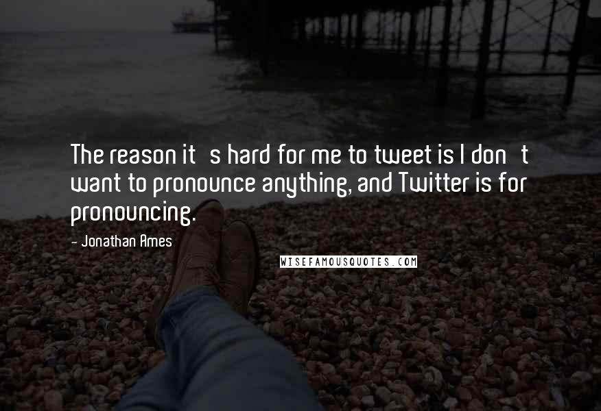 Jonathan Ames Quotes: The reason it's hard for me to tweet is I don't want to pronounce anything, and Twitter is for pronouncing.