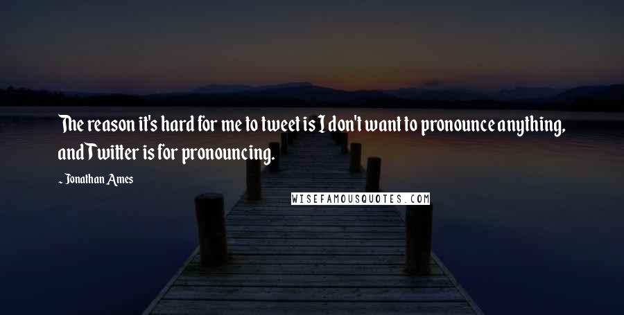 Jonathan Ames Quotes: The reason it's hard for me to tweet is I don't want to pronounce anything, and Twitter is for pronouncing.