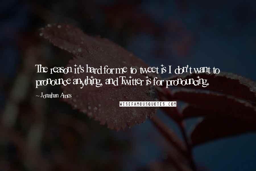 Jonathan Ames Quotes: The reason it's hard for me to tweet is I don't want to pronounce anything, and Twitter is for pronouncing.