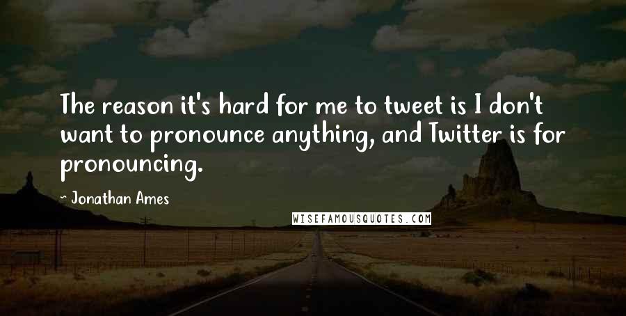 Jonathan Ames Quotes: The reason it's hard for me to tweet is I don't want to pronounce anything, and Twitter is for pronouncing.