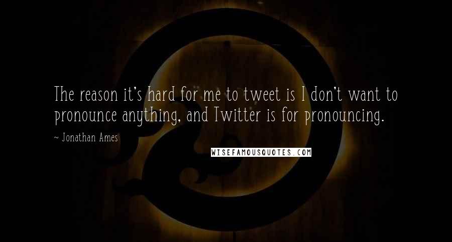 Jonathan Ames Quotes: The reason it's hard for me to tweet is I don't want to pronounce anything, and Twitter is for pronouncing.