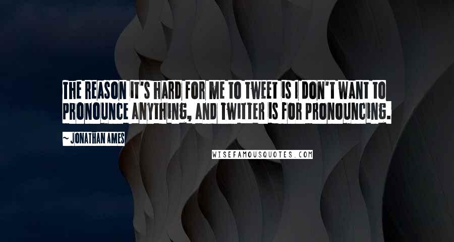 Jonathan Ames Quotes: The reason it's hard for me to tweet is I don't want to pronounce anything, and Twitter is for pronouncing.