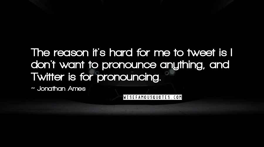 Jonathan Ames Quotes: The reason it's hard for me to tweet is I don't want to pronounce anything, and Twitter is for pronouncing.