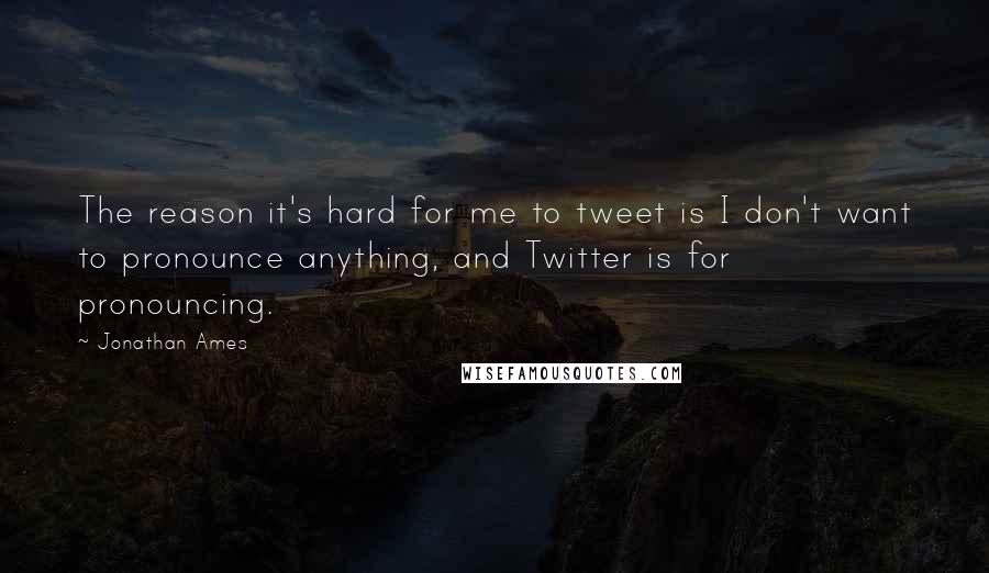 Jonathan Ames Quotes: The reason it's hard for me to tweet is I don't want to pronounce anything, and Twitter is for pronouncing.