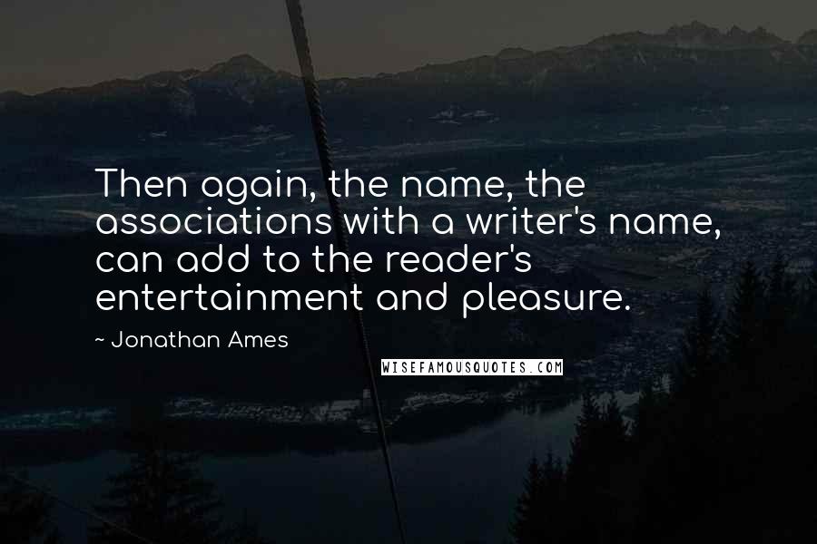 Jonathan Ames Quotes: Then again, the name, the associations with a writer's name, can add to the reader's entertainment and pleasure.