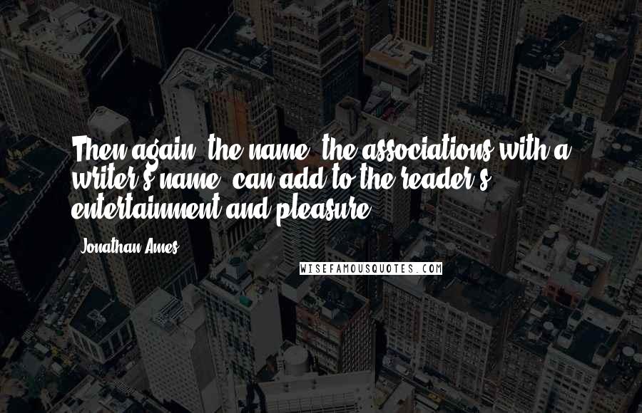 Jonathan Ames Quotes: Then again, the name, the associations with a writer's name, can add to the reader's entertainment and pleasure.