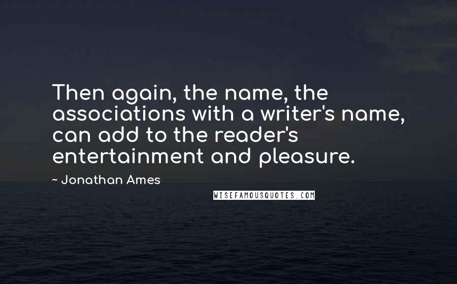 Jonathan Ames Quotes: Then again, the name, the associations with a writer's name, can add to the reader's entertainment and pleasure.