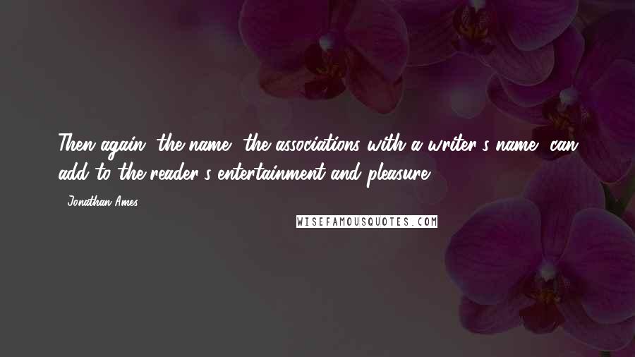 Jonathan Ames Quotes: Then again, the name, the associations with a writer's name, can add to the reader's entertainment and pleasure.