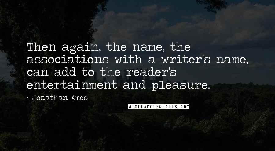 Jonathan Ames Quotes: Then again, the name, the associations with a writer's name, can add to the reader's entertainment and pleasure.