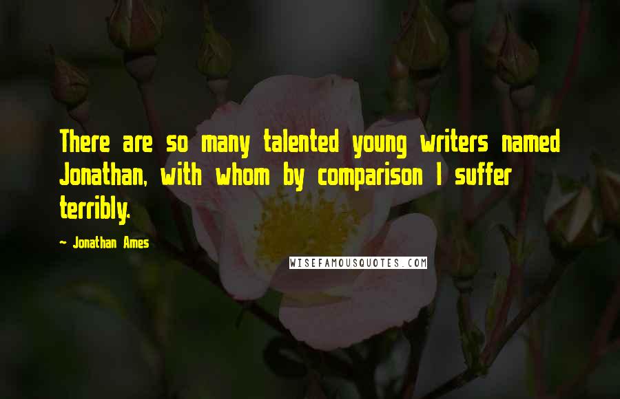 Jonathan Ames Quotes: There are so many talented young writers named Jonathan, with whom by comparison I suffer terribly.