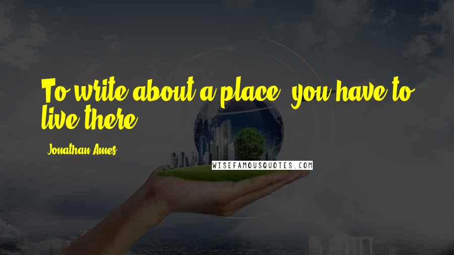 Jonathan Ames Quotes: To write about a place, you have to live there.