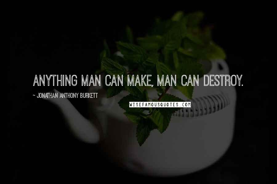 Jonathan Anthony Burkett Quotes: Anything man can make, man can destroy.