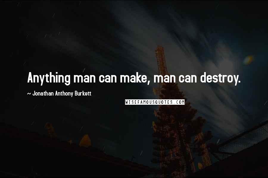 Jonathan Anthony Burkett Quotes: Anything man can make, man can destroy.