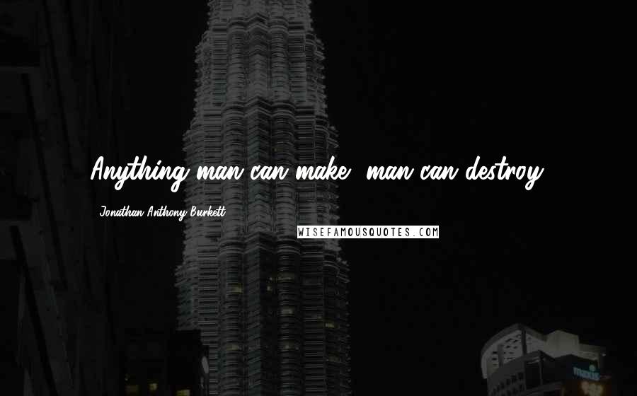 Jonathan Anthony Burkett Quotes: Anything man can make, man can destroy.