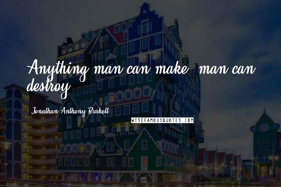 Jonathan Anthony Burkett Quotes: Anything man can make, man can destroy.