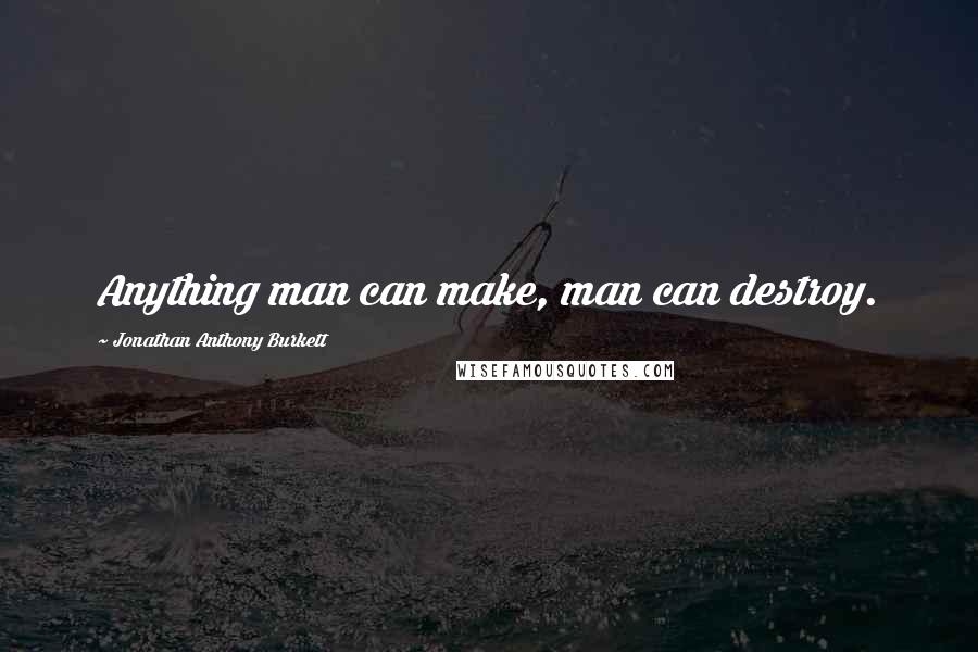 Jonathan Anthony Burkett Quotes: Anything man can make, man can destroy.