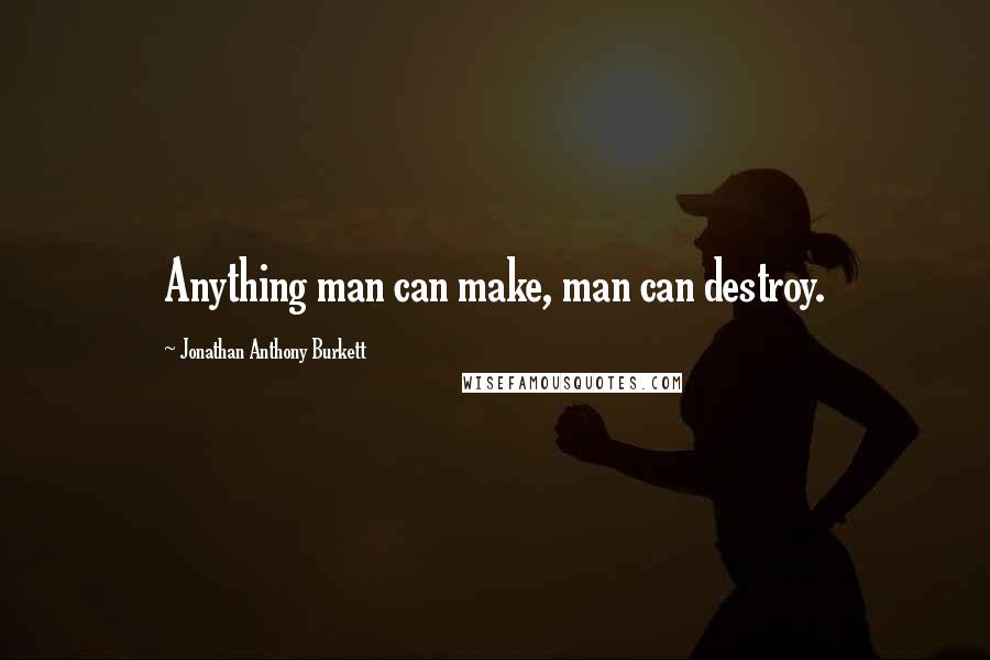 Jonathan Anthony Burkett Quotes: Anything man can make, man can destroy.