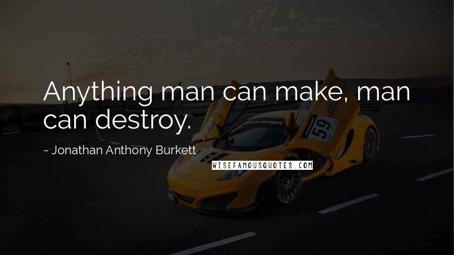 Jonathan Anthony Burkett Quotes: Anything man can make, man can destroy.