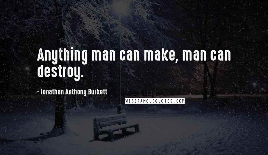 Jonathan Anthony Burkett Quotes: Anything man can make, man can destroy.