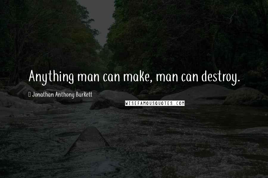 Jonathan Anthony Burkett Quotes: Anything man can make, man can destroy.