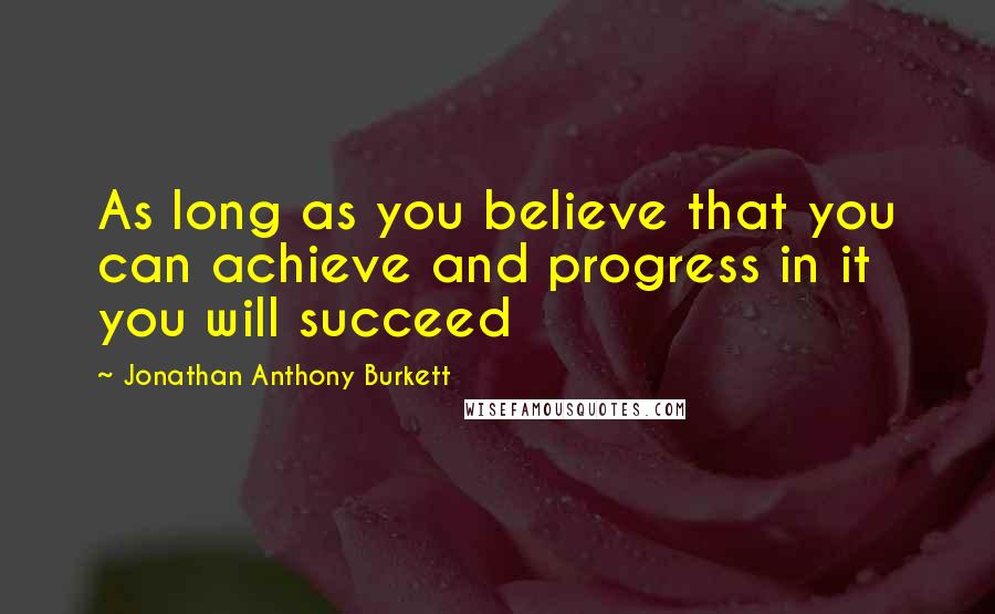 Jonathan Anthony Burkett Quotes: As long as you believe that you can achieve and progress in it you will succeed