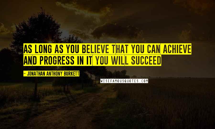 Jonathan Anthony Burkett Quotes: As long as you believe that you can achieve and progress in it you will succeed