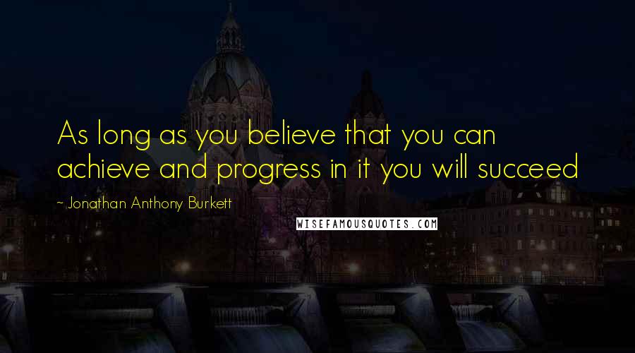 Jonathan Anthony Burkett Quotes: As long as you believe that you can achieve and progress in it you will succeed