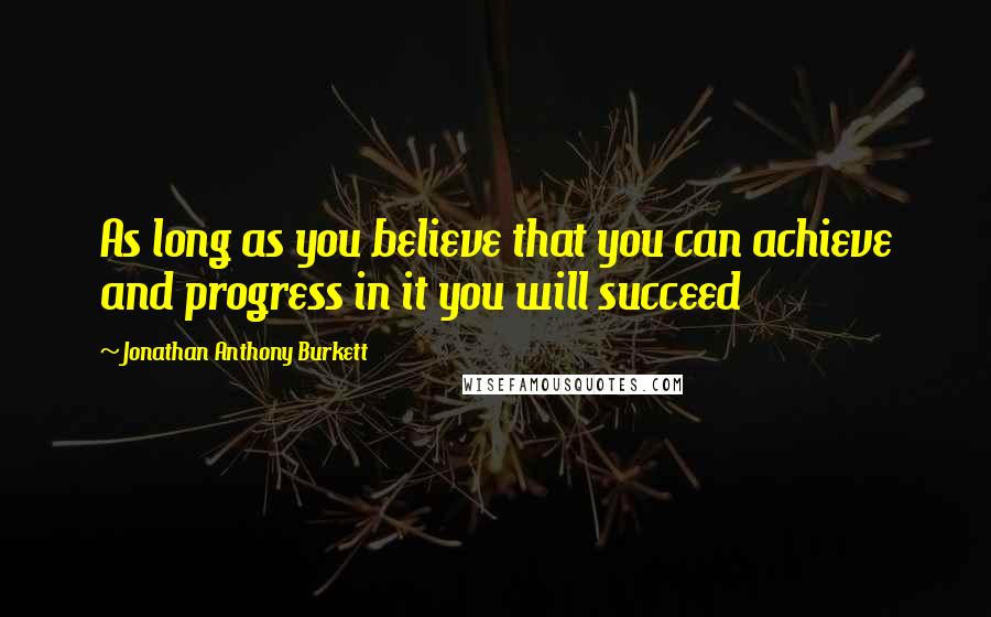 Jonathan Anthony Burkett Quotes: As long as you believe that you can achieve and progress in it you will succeed