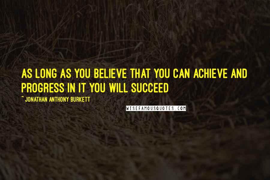 Jonathan Anthony Burkett Quotes: As long as you believe that you can achieve and progress in it you will succeed