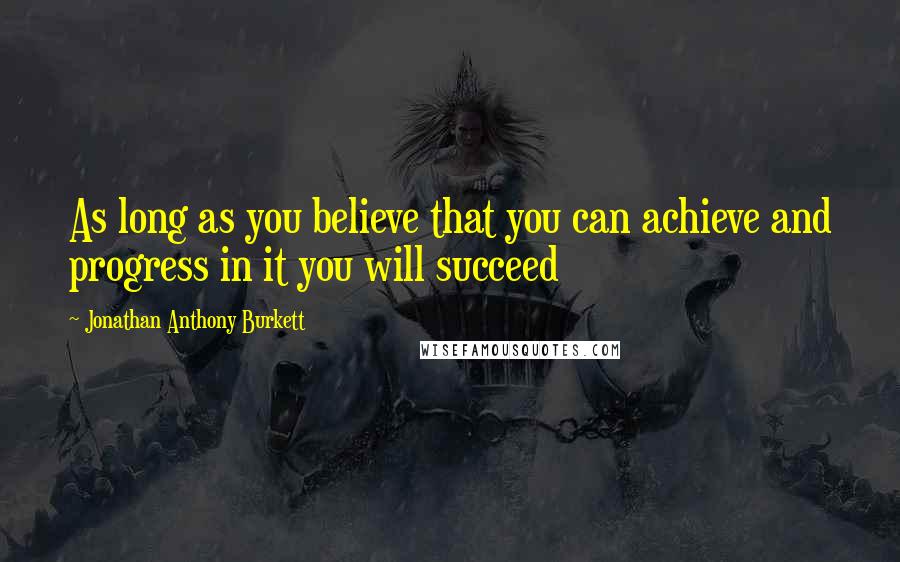 Jonathan Anthony Burkett Quotes: As long as you believe that you can achieve and progress in it you will succeed