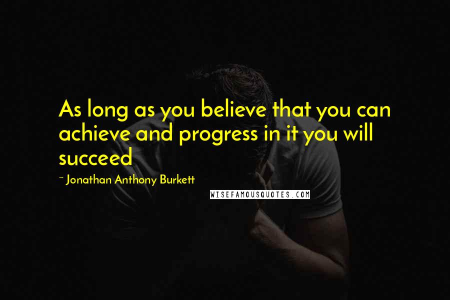 Jonathan Anthony Burkett Quotes: As long as you believe that you can achieve and progress in it you will succeed