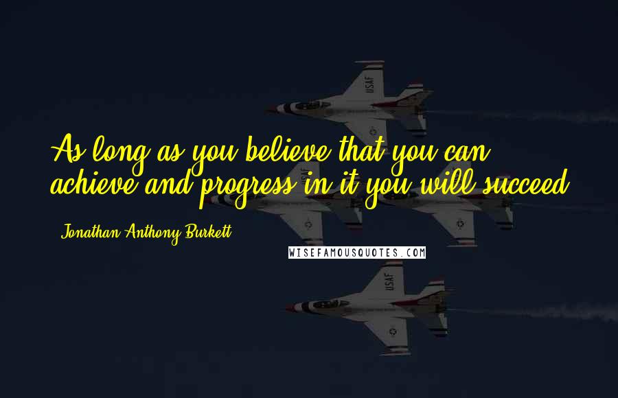 Jonathan Anthony Burkett Quotes: As long as you believe that you can achieve and progress in it you will succeed