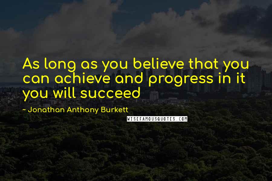 Jonathan Anthony Burkett Quotes: As long as you believe that you can achieve and progress in it you will succeed