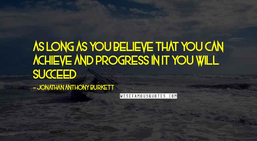 Jonathan Anthony Burkett Quotes: As long as you believe that you can achieve and progress in it you will succeed