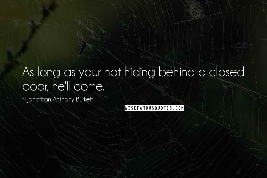 Jonathan Anthony Burkett Quotes: As long as your not hiding behind a closed door, he'll come.