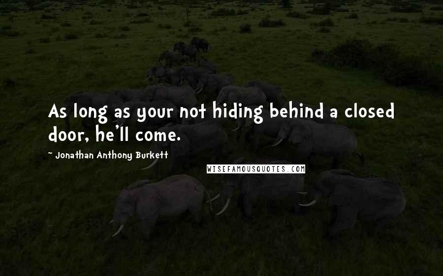 Jonathan Anthony Burkett Quotes: As long as your not hiding behind a closed door, he'll come.