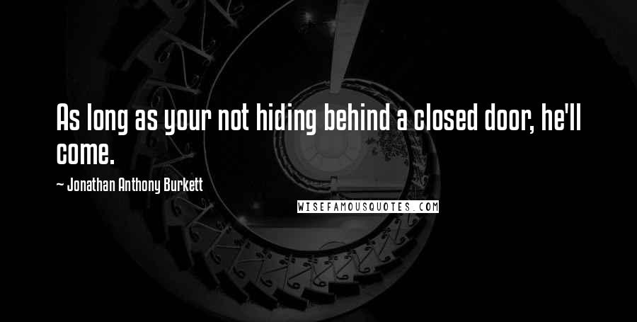 Jonathan Anthony Burkett Quotes: As long as your not hiding behind a closed door, he'll come.