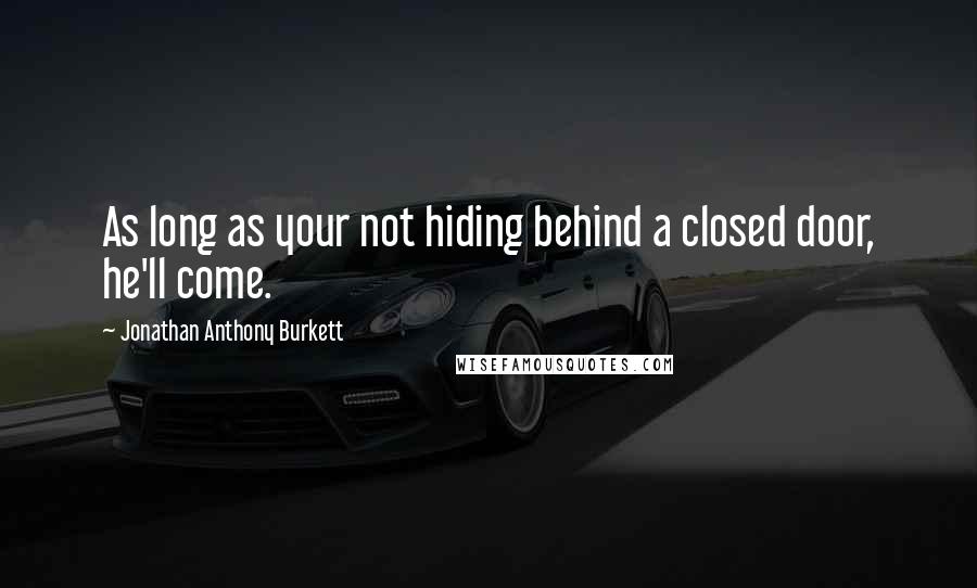 Jonathan Anthony Burkett Quotes: As long as your not hiding behind a closed door, he'll come.