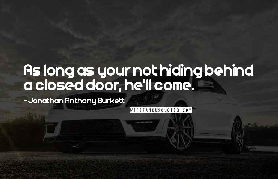 Jonathan Anthony Burkett Quotes: As long as your not hiding behind a closed door, he'll come.