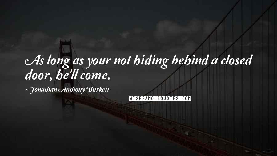 Jonathan Anthony Burkett Quotes: As long as your not hiding behind a closed door, he'll come.