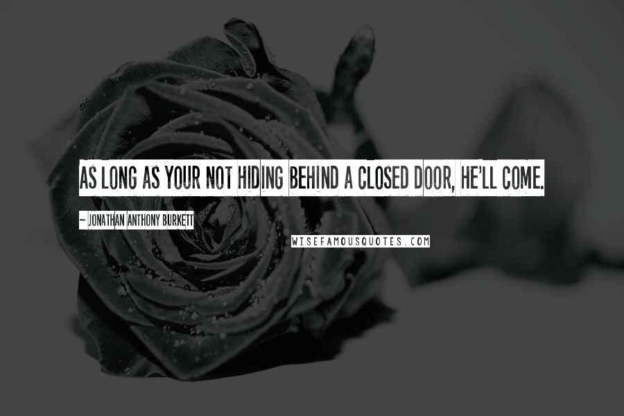 Jonathan Anthony Burkett Quotes: As long as your not hiding behind a closed door, he'll come.